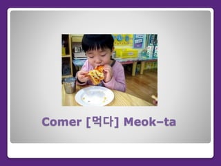 Comer [먹다] Meok–ta
 