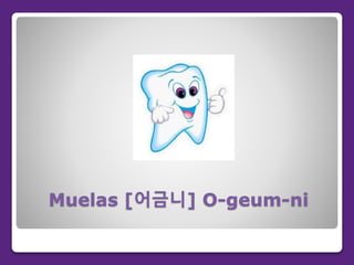 Muelas [어금니] O-geum-ni
 