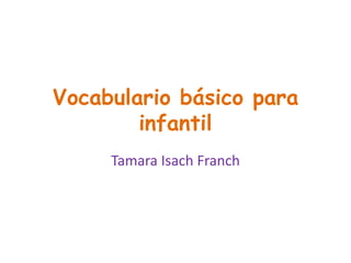 Vocabulario básico para
infantil
Tamara Isach Franch
 