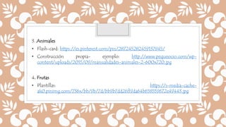 3. Animales
• Flash-card: https://es.pinterest.com/pin/287245282459137945/
• Construcción propia- ejemplo: http://www.pequeocio.com/wp-
content/uploads/2015/09/manualidades-animales-2-600x720.jpg
4. Frutas
• Plantillas: https://s-media-cache-
ak0.pinimg.com/736x/bb/9b/7d/bb9b7dd26f19da64b658559672e49443.jpg
 