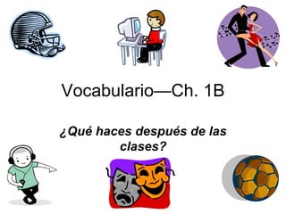 Vocabulario—Ch. 1B ¿Qué haces después de las clases? 