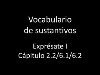 Vocabulario
 de sustantivos
    Exprésate I
Cápitulo 2.2/6.1/6.2
 