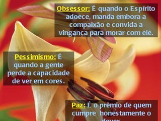 Paz:  É o prêmio de quem cumpre  honestamente o dever. Obsessor:  É quando o Espírito adoece, manda embora a compaixão e convida a vingança para morar com ele. Pessimismo:  É quando a gente perde a capacidade de ver em cores. 