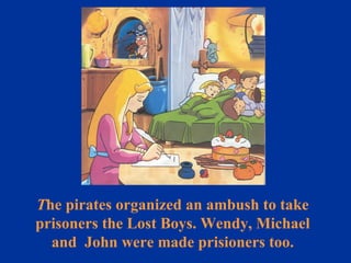 T he pirates organized an ambush to take prisoners the Lost Boys. Wendy, Michael and  John were made prisioners too. 