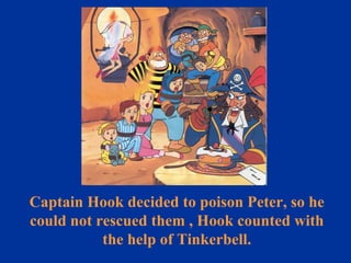 Captain Hook decided to poison Peter, so he could not rescued them , Hook counted with the help of Tinkerbell. 