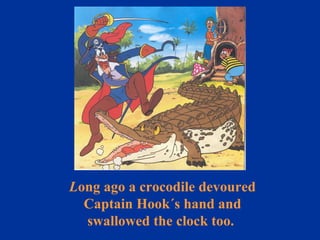 L ong ago a crocodile devoured Captain Hook´s hand and swallowed the clock too.  