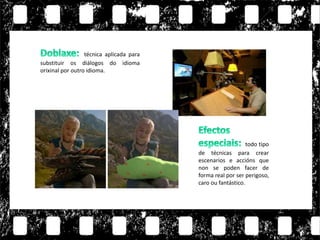 todo tipo
de técnicas para crear
escenarios e accións que
non se poden facer de
forma real por ser perigoso,
caro ou fantástico.
técnica aplicada para
substituir os diálogos do idioma
orixinal por outro idioma.
 