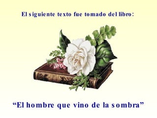 El siguiente texto fue tomado del libro: “ El hombre que vino de la sombra” 