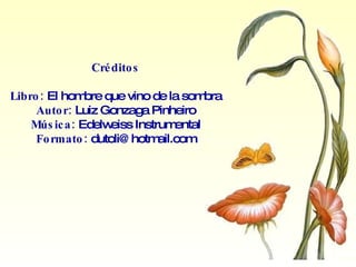 Créditos Libro:  El hombre que vino de la sombra Autor:  Luiz Gonzaga Pinheiro Música:  Edelweiss Instrumental Formato:  [email_address] 