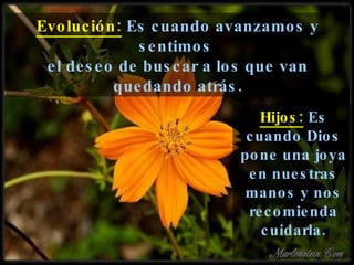 Evolución:  Es cuando avanzamos y sentimos  el deseo de buscar a los que van quedando atrás. Hijos:  Es cuando Dios pone una joya en nuestras manos y nos recomienda cuidarla. 