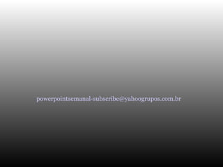 powerpointsemanal-subscribe@yahoogrupos.com.br 
