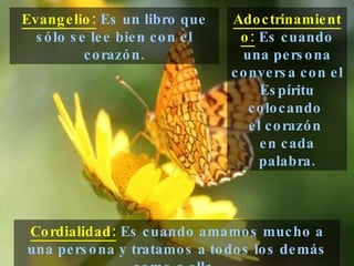 Adoctrinamiento:  Es cuando una persona conversa con el Espíritu colocando  el corazón  en cada palabra. Cordialidad:  Es cuando amamos mucho a una persona y tratamos a todos los demás como a ella.  Evangelio:  Es un libro que sólo se lee bien con el corazón. 