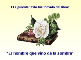 El siguiente texto fue tomado del libro: “ El hombre que vino de la sombra” 