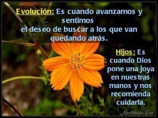 Evolución:  Es cuando avanzamos y sentimos  el deseo de buscar a los que van quedando atrás. Hijos:  Es cuando Dios pone una joya en nuestras manos y nos recomienda cuidarla. 