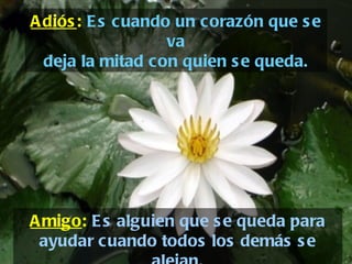 Amigo :  Es alguien que se queda para ayudar cuando todos los demás se alejan. Adiós :   Es cuando un corazón que se va deja la mitad con quien se queda. 