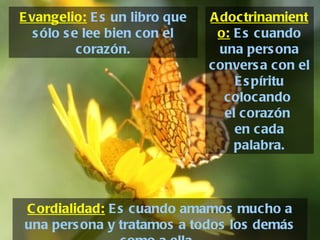 Adoctrinamiento:  Es cuando una persona conversa con el Espíritu colocando  el corazón  en cada palabra. Cordialidad:  Es cuando amamos mucho a una persona y tratamos a todos los demás como a ella.  Evangelio:  Es un libro que sólo se lee bien con el corazón. 