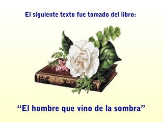 El siguiente texto fue tomado del libro:
“El hombre que vino de la sombra”
 