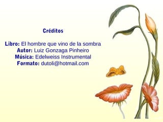 Créditos
Libro: El hombre que vino de la sombra
Autor: Luiz Gonzaga Pinheiro
Música: Edelweiss Instrumental
Formato: dutoli@hotmail.com
 