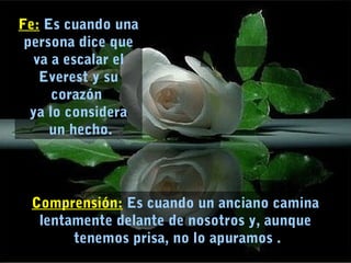 Fe: Es cuando una
persona dice que
va a escalar el
Everest y su
corazón
ya lo considera
un hecho.
Comprensión: Es cuando un anciano camina
lentamente delante de nosotros y, aunque
tenemos prisa, no lo apuramos .
 