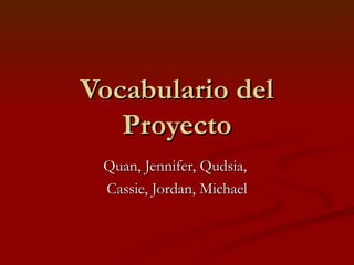 Vocabulario del Proyecto Quan, Jennifer, Qudsia,  Cassie, Jordan, Michael 