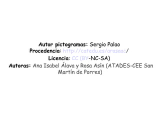 Autor pictogramas:  Sergio Palao   Procedencia :  http:// catedu .es/ arasaac /    Licencia :  CC ( BY -NC-SA)   Autoras:  Ana Isabel Álava y Rosa Asín (ATADES-CEE San Mart í n de Porres) 