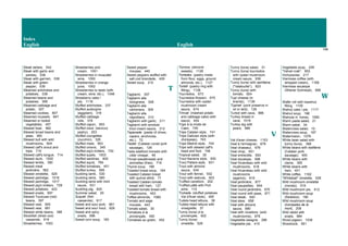 Index
English English
148
Steak tartare, 542
Steak with garlic and
parsley, 536
Steak with garnish, 538
Steak with green
pepper, 539
Steamed artichokes and
potatoes, 338
Steamed beans and
potatoes, 399
Steamed cabbage and
potato, 357
Steamed cockles, 807
Steamed mussels, 847
Steamed or boiled
vegetables, 457
Stewed boar, 992
Stewed broad beans and
peas, 383
Stewed bull with wild
mushrooms, 604
Stewed calf's snout and
tripe, 719
Stewed calf's tongue, 714
Stewed duck, 1020
Stewed lentils, 390
Stewed meat
jardinière, 562
Stewed omelette, 529
Stewed partridge, 1016
Stewed partridge, 1017
Stewed pig's trotters, 729
Stewed potatoes, 422
Stewed snails, 697
Stewed Toulouse (red)
beans, 397
Stewed veal, 605
Stewed veal, 681
Stewed white beans, 398
Stockfish (dried cod)
casserole, 919
Strawberries, 1053
Strawberries and
cream, 1051
Strawberries in muscatel
wine, 1050
Strawberries in orange
juice, 1052
Strawberries to taste (with
cream, wine, etc.), 1048
Strawberry cake /
pie, 1116
Stuffed artichokes, 337
Stuffed aubergine
(eggplant), 316
Stuffed cabbage
rolls, 378
Stuffed capon, 953
Stuffed coca (savoury
pastry), 253
Stuffed courgettes
(zucchini), 326
Stuffed meat, 563
Stuffed onions, 345
Stuffed pig's trotters, 730
Stuffed quails, 1003
Stuffed sardines, 900
Stuffed squid, 784
Stuffed tomatoes, 451
Stuffed turkey, 995
Suckling lamb, 530
Suckling lamb, 560
Suckling lamb with mint
sauce, 531
Suckling pig, 620
Summer salad, 29
Suquet (fish
casserole), 917
Sweet and sour pork, 661
Sweet and sour trout, 929
Sweet and spicy
snails, 696
Sweet corn soup, 160
Sweet pepper
mousse, 440
Sweet peppers stuffed with
salt cod brandade, 429
Sweet soup, 210
T
Tagliarini, 307
Tagliarini alla
bolognese, 308
Tagliarini alla
carbonara, 309
Tagliarini alla
napolitana, 310
Tagliarini with garlic, 311
Tagliarini with smoked
trout cream sauce, 312
Tapenade (paste of olives,
capers, anchovies,
etc.), 72
Tastet (Catalan cured pork
sausage), 126
Tasty seafood morsels with
cider vinegar, 48
Throat sweatbreads and
animelles (fries), 716
Thyme soup, 188
Toasted bread soup, 164
Toasted Catalan bread
with quince allioli, 71
Toasted Catalan tomato
bread with ham, 127
Toasted tomato bread with
mushrooms, 453
Toffee-almonds, 1080
Tomato and sage
mousse, 443
Tomato salad, 30
Tomatoes à la
provençale, 450
Tomatoes au gratin, 452
Torrons (almond
sweets), 1126
Tortades (pastry made
from flour, eggs, ground
almonds, etc.), 1127
Tortell (pastry ring with
filling), 1128
Tournedos, 673
Tournedos Rossini, 675
Tournedos with oyster-
mushroom cream
sauce, 674
Trinxat (mashed potato
and cabbage cake) with
bacon, 454
Tripe à la mode de
Caen, 745
Tripe Catalan style, 741
Tripe Galician style (with
chickpeas), 743
Tripe Madrid style, 744
Tripe with stewed calf's
head and foot, 746
Tropical salad, 35
Trout Navarre style, 930
Trout Pallars style, 931
Trout with almond
sauce, 934
Trout with fennel, 932
Trout with walnuts, 933
Truffled canelloni, 252
Truffled pâté with Port
wine, 115
Truhada (stuffed potatoes
Val d'Aran style), 455
Tudela head lettuce, 38
Tudela head lettuce with
vinaigrette, 37
Tunny (tuna) à la
provençale, 922
Tunny (tuna)
omelette, 526
Tunny (tuna) salad, 31
Tunny (tuna) tournedos
with oyster-mushroom
cream sauce, 936
Tunny (tuna) with samfaina
("ratatouille"), 923
Tunny (tuna) with
tomato, 924
Tupí cheese (in
brandy), 1136
Tupinet (pork preserve in
oil or lard), 128
Turbot with cava, 886
Turkey breast in
cava, 1018
Turkey leg with
pears, 989
V
Val d'aran cheese, 1153
Veal à l'armagnac, 678
Veal chasseur, 676
Veal chop, 651
Veal entrecôte, 593
Veal escalope, 598
Veal fricandeau with wild
mushrooms, 618
Veal fricandeau with wild
mushrooms
(agarics), 619
Veal jardinière, 677
Veal paupiettes, 654
Veal round jardinière, 670
Veal round with peas, 671
Veal steak, 540
Veal stew, 658
Veal with almond
sauce, 680
Veal with rovellons (wild
mushrooms), 679
Vegetable lasagne, 286
Vegetable pie, 415
Vegetable soup, 209
"Velvet crab", 853
Vichyssoise, 217
Viennese coffee (with
whipped cream), 1168
Viennese escalope
(Wiener Schnitzel), 599
W
Wafer roll with hazelnut
filling, 1105
Walnut cake / pie, 1117
Walnut soup, 196
Walnuts in honey, 1060
Warm pasta salad, 21
Warm salad, 34
Watercress salad, 10
Watercress soup, 187
Watermelon, 1076
White bean salad with
tunny (tuna), 368
White beans with botifarra
(Catalan pork
sausage), 400
White beans with
clams, 395
White beans with
ham, 401
White coffee, 1162
"Whitebait" omelette, 528
Wild mushroom omelette
(morels), 519
Wild mushroom pie, 412
Wild mushroom soup
(fredolics), 190
Wild mushroom soup
(trompetes de la
mort), 208
Wild rabbit with
snails, 984
Wood pigeon, 1036
Woodcock, 951
 