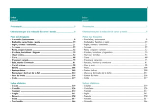 2
Índex
general
Índice
general
Presentació ......................................................................................... 3
Otientacions per a la redacció de cartes i menús.............................. 4
Plats més freqüents
- Amanides i entremesos .................................................................... 8
- Embotits, carns fredes i patés........................................................ 15
- Sopes, cremes i consomés............................................................... 21
- Arrossos ......................................................................................... 29
- Pasta, coques i pizzes ..................................................................... 32
- Verdura, hortalisses i llegums....................................................... 39
- Ous i truites.................................................................................... 54
- Carn ............................................................................................... 60
- Vísceres i cargols............................................................................ 75
- Peix, marisc i crustacis .................................................................. 81
- Caça i aviram................................................................................. 98
- Fruita ........................................................................................... 106
- Postres dolces............................................................................... 109
- Formatges i derivats de la llet ..................................................... 114
- Sucs de fruita ............................................................................... 116
- Cafès............................................................................................. 117
Índex alfabètics
- Català........................................................................................... 119
- Castellà......................................................................................... 126
- Alemany ....................................................................................... 133
- Anglès........................................................................................... 141
- Francès......................................................................................... 150
- Italià ............................................................................................. 157
- Neerlandès.................................................................................... 164
Presentación......................................................................................... 3
Otientaciones para la redacción de cartas y menús................................ 4
Platos más frecuentes
- Ensaladas y entremeses...................................................................... 8
- Embutidos, fiambres y patés ............................................................ 15
- Sopas, cremas y consomés ............................................................... 21
- Arroces............................................................................................ 29
- Pasta, «coques» y pizzas .................................................................. 32
- Verdura, hortalizas y legumbres....................................................... 39
- Huevos y tortillas............................................................................. 54
- Carne............................................................................................... 60
- Vísceras y caracoles......................................................................... 75
- Pescado, marisco y crustáceos ......................................................... 81
- Caza y aves...................................................................................... 98
- Fruta.............................................................................................. 106
- Postres dulces ................................................................................ 109
- Quesos y derivados de la leche....................................................... 114
- Zumos de frutra ............................................................................. 116
- Cafés ............................................................................................. 117
Índices alfabéticos
- Catalán .......................................................................................... 119
- Castellano...................................................................................... 126
- Alemán.......................................................................................... 133
- Inglés............................................................................................. 141
- Francés .......................................................................................... 150
- Italiano .......................................................................................... 157
- Holandés........................................................................................ 164
 