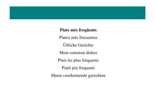 Plats més freqüents
Platos más frecuentes
Úbliche Gerichte
Most common dishes
Plats les plus fréquents
Piatti più frequenti
Meest voorkomende gerechten
 