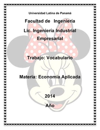 Universidad Latina de Panamá 
Facultad de Ingeniería 
Lic. Ingeniería Industrial 
Empresarial 
Trabajo: Vocabulario 
Materia: Economía Aplicada 
2014 
Año 
 