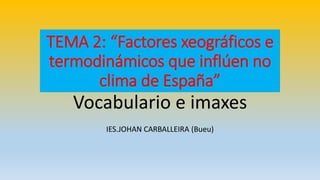 TEMA 2: “Factores xeográficos e 
termodinámicos que inflúen no 
clima de España” 
Vocabulario e imaxes 
IES.JOHAN CARBALLEIRA (Bueu) 
 
