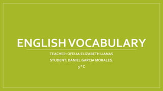 ENGLISHVOCABULARY
TEACHER: OFELIA ELIZABETH LIANAS
STUDENT: DANIEL GARCIA MORALES.
5 ° C
 