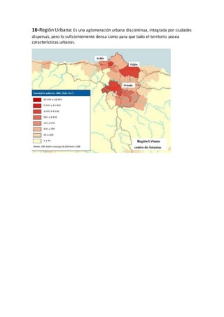 16-Región Urbana: Es una aglomeración urbana discontinua, integrada por ciudades
dispersas, pero lo suficientemente densa como para que todo el territorio posea
características urbanas.
 