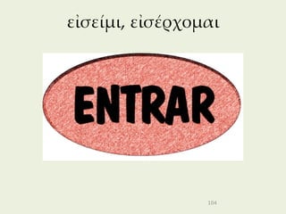εἰσείμι, εἰσέρχομαι




                 104
 