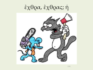 ἒχθρα, ἒχθρας; ἡ




               131
 