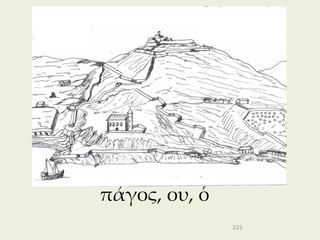 πάγος, ου, ὁ
               225
 