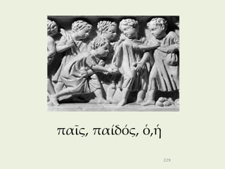 παῖς, παίδός, ὁ,ἡ
                    229
 