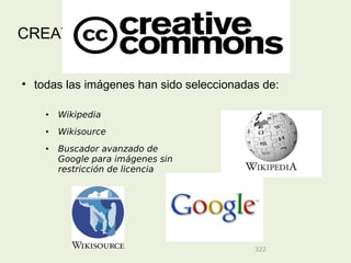 CREATIVE COMMONS

●
    todas las imágenes han sido seleccionadas de:

      ●   Wikipedia
      ●   Wikisource
      ●   Buscador avanzado de
          Google para imágenes sin
          restricción de licencia




                                            322
 