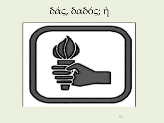 δάς, δαδός; ἡ




                62
 