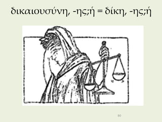 δικαιουσύνη, -ης;ἡ = δίκη, -ης;ἡ




                        80
 