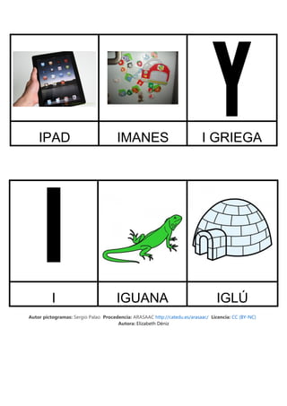 IPAD IMANES I GRIEGA
I IGUANA IGLÚ
Autor pictogramas: Sergio Palao Procedencia: ARASAAC http://catedu.es/arasaac/ Licencia: CC (BY-NC)
Autora: Elizabeth Déniz
 