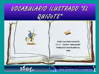 VOCABULARIO ILUSTRADO “ELVOCABULARIO ILUSTRADO “EL
QUIJ0TE”QUIJ0TE”
JOSÉ VALCARCE BASANTE
C.F.A. “JACINT VERDAGUER”
FORMACIÓ INSTRUMENTAL
2005
 