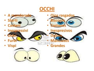 OCCHI
•   A mandorada      •   Ojos rasgados
•   Storti           •   Biscosos
•   Castani          •   Castanos
•   Inespressivi     •   Inespresivos
•   Dolci            •   Dulces
•   Furbi            •   Maliciosos
•   Vispi            •   Grandes
 