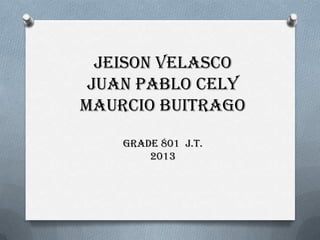 Jeison velasco
 Juan pablo cely
Maurcio Buitrago

    Grade 801 j.t.
        2013
 