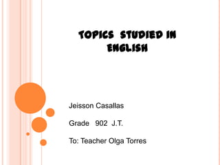 Topics studied in
       English




Jeisson Casallas

Grade 902 J.T.

To: Teacher Olga Torres
 