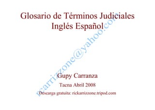 Glosario de Términos Judiciales
Inglés Español
Gupy Carranza
Tacna Abril 2008
Descarga gratuita: rickarrizzone.tripod.com
 