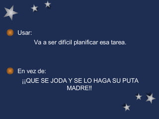 Usar: Va a ser difícil planificar esa tarea.   En vez de: ¡¡QUE SE JODA Y SE LO HAGA SU PUTA MADRE!!  