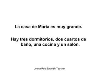 La casa de María es muy grande.
Hay tres dormitorios, dos cuartos de
baño, una cocina y un salón.
Joana Ruiz Spanish Teacher