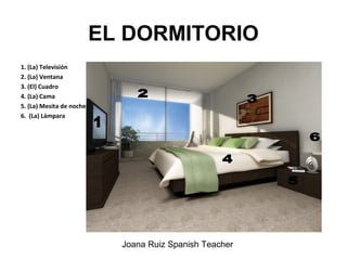 EL DORMITORIO
1. (La) Televisión
2. (La) Ventana
3. (El) Cuadro
4. (La) Cama
5. (La) Mesita de noche
6. (La) Lámpara
Joana Ruiz Spanish Teacher