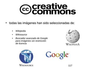 CREATIVE COMMONS


• todas las imágenes han sido seleccionadas de:

    •   Wikipedia
    •   Wikisource
    •   Buscador avanzado de Google
        para imágenes sin restricción
        de licencia




                                          117
 