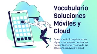 Vocabulario
Soluciones
Móviles y
Cloud
En este artículo explicaremos
algunos conceptos necesarios
para entender el mundo de las
soluciones móviles y cloud.
 